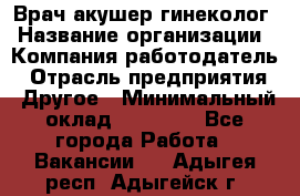 Врач-акушер-гинеколог › Название организации ­ Компания-работодатель › Отрасль предприятия ­ Другое › Минимальный оклад ­ 27 000 - Все города Работа » Вакансии   . Адыгея респ.,Адыгейск г.